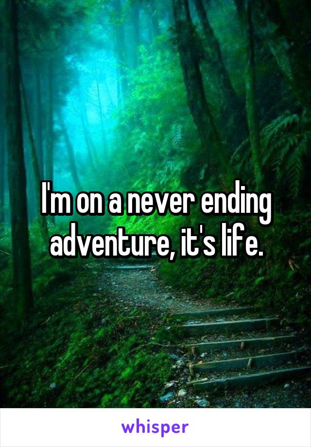 I'm on a never ending adventure, it's life.