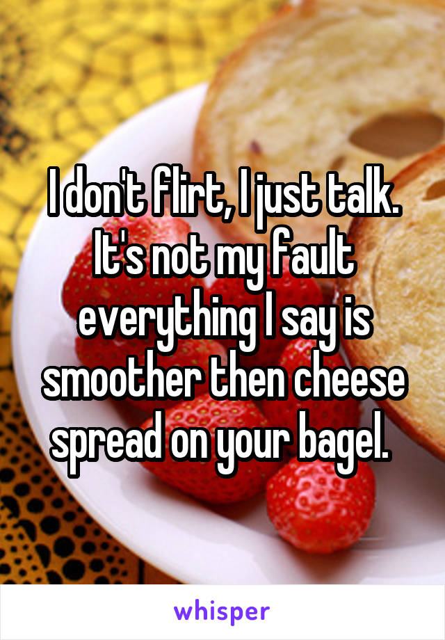 I don't flirt, I just talk. It's not my fault everything I say is smoother then cheese spread on your bagel. 