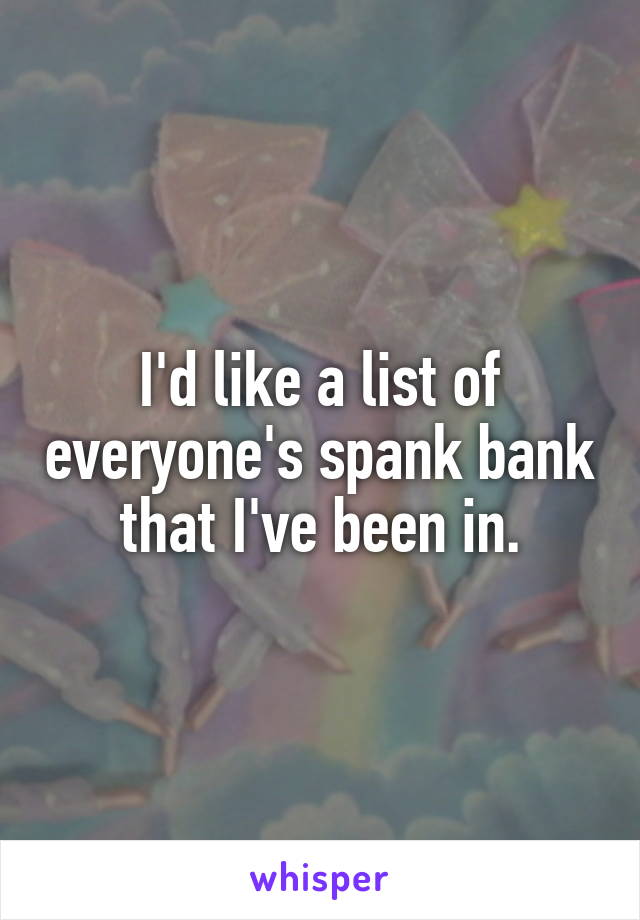 I'd like a list of everyone's spank bank that I've been in.