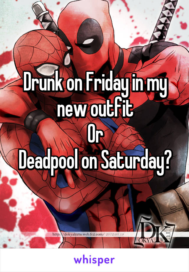 Drunk on Friday in my new outfit
Or
Deadpool on Saturday?
