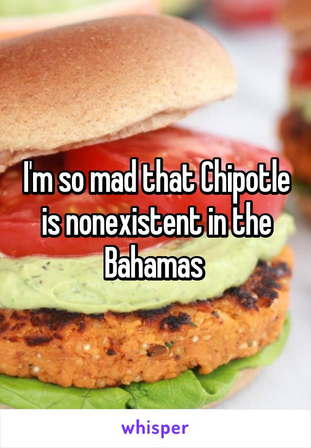 I'm so mad that Chipotle is nonexistent in the Bahamas 