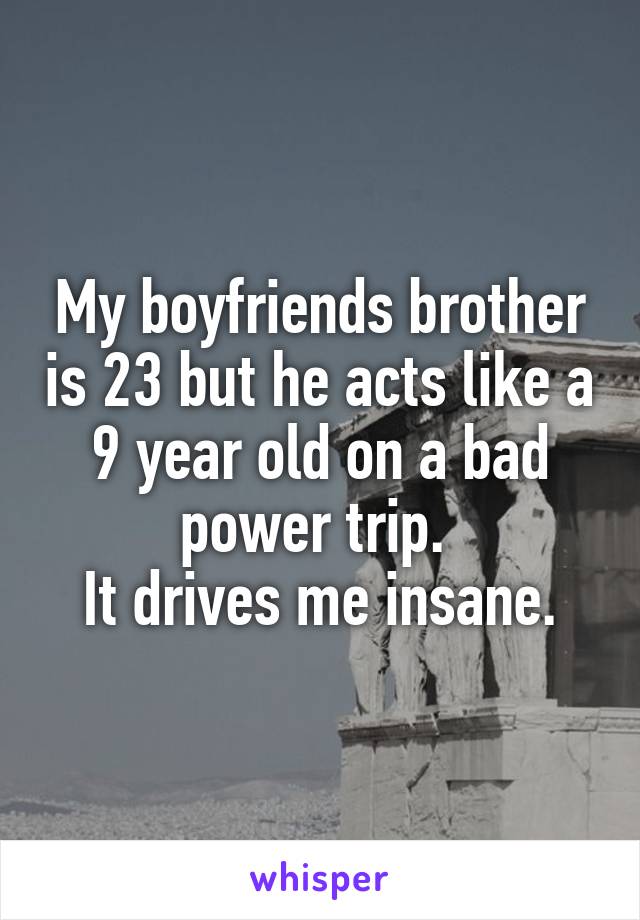 My boyfriends brother is 23 but he acts like a 9 year old on a bad power trip. 
It drives me insane.
