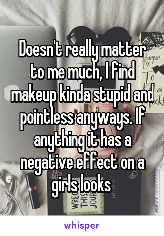 Doesn't really matter to me much, I find makeup kinda stupid and pointless anyways. If anything it has a negative effect on a girls looks 
