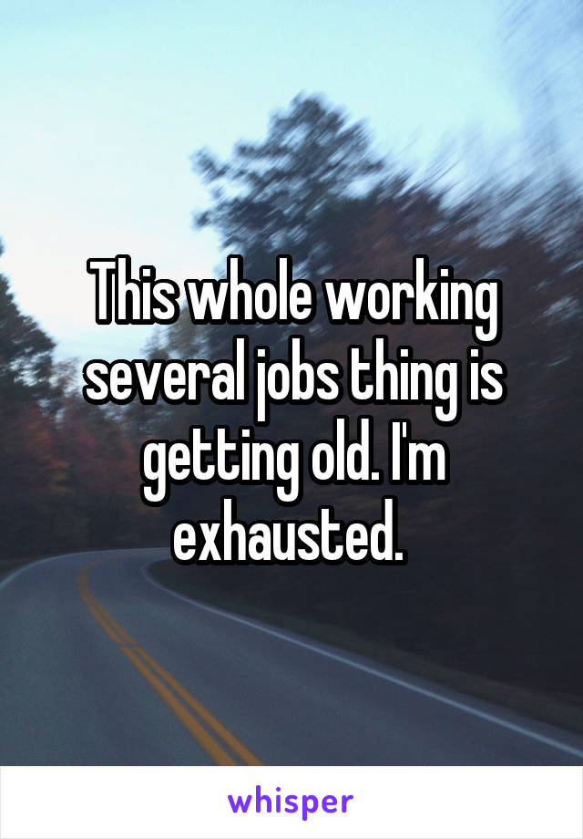 This whole working several jobs thing is getting old. I'm exhausted. 
