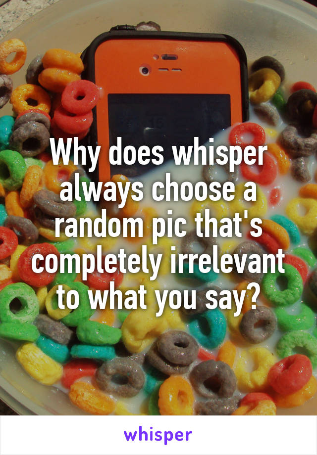 Why does whisper always choose a random pic that's completely irrelevant to what you say?