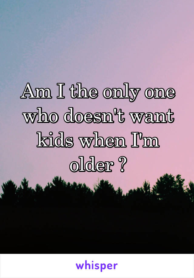 Am I the only one who doesn't want kids when I'm older ?
