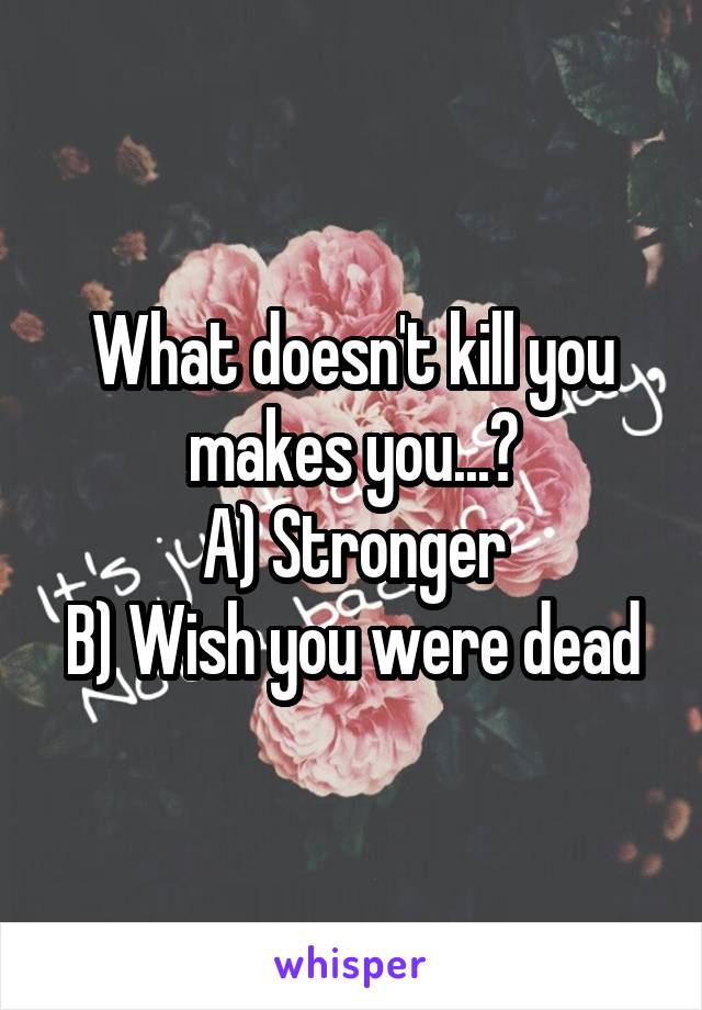 What doesn't kill you makes you...?
A) Stronger
B) Wish you were dead