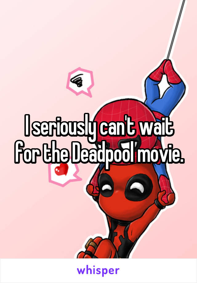 I seriously can't wait for the Deadpool movie.