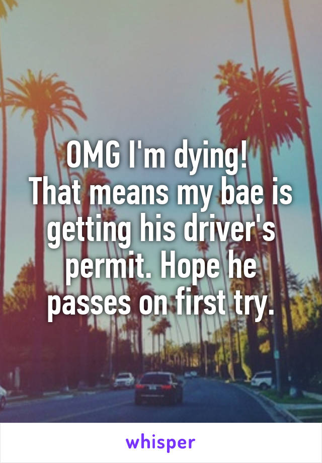 OMG I'm dying! 
That means my bae is getting his driver's permit. Hope he passes on first try.