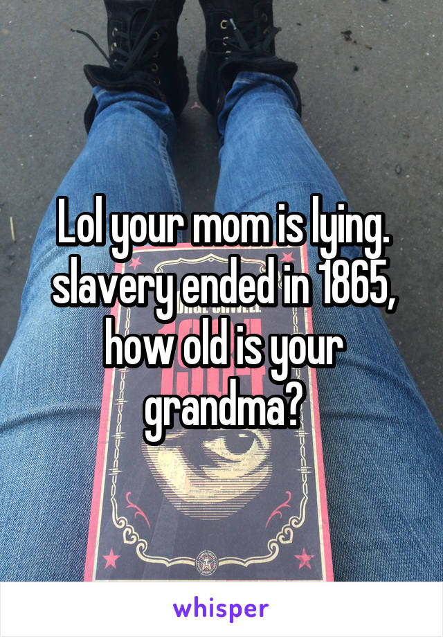 Lol your mom is lying. slavery ended in 1865, how old is your grandma?