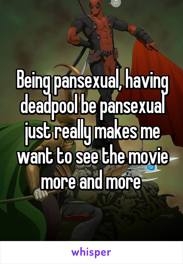 Being pansexual, having deadpool be pansexual just really makes me want to see the movie more and more 