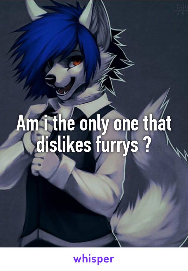 Am i the only one that dislikes furrys ?