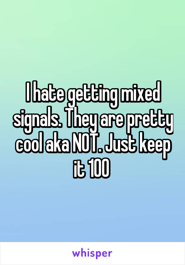 I hate getting mixed signals. They are pretty cool aka NOT. Just keep it 100 