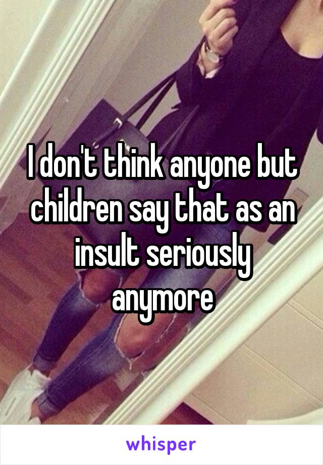 I don't think anyone but children say that as an insult seriously anymore