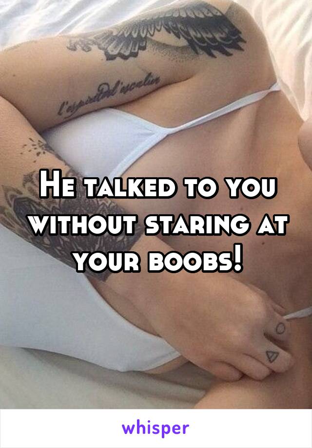 He talked to you without staring at your boobs!