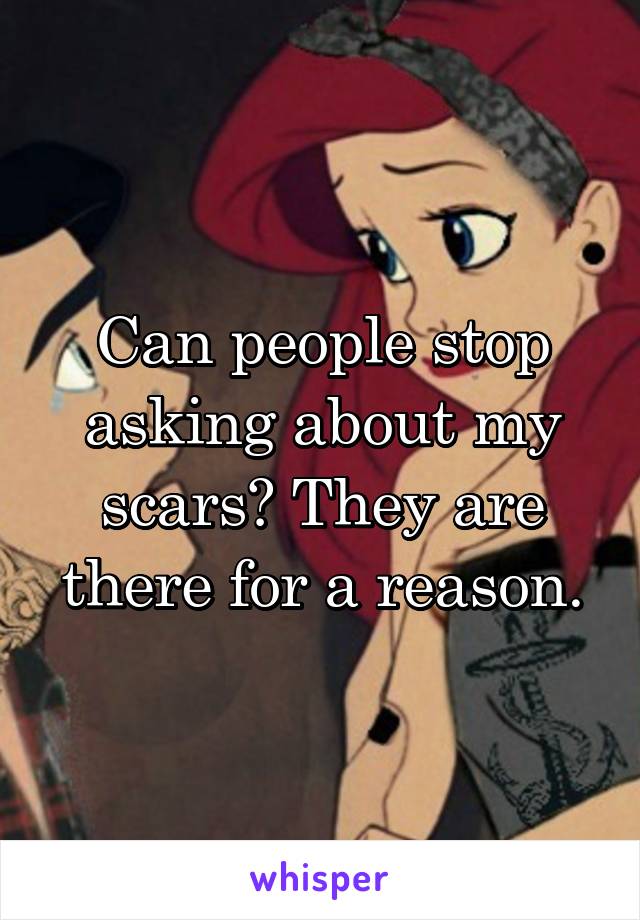 Can people stop asking about my scars? They are there for a reason.