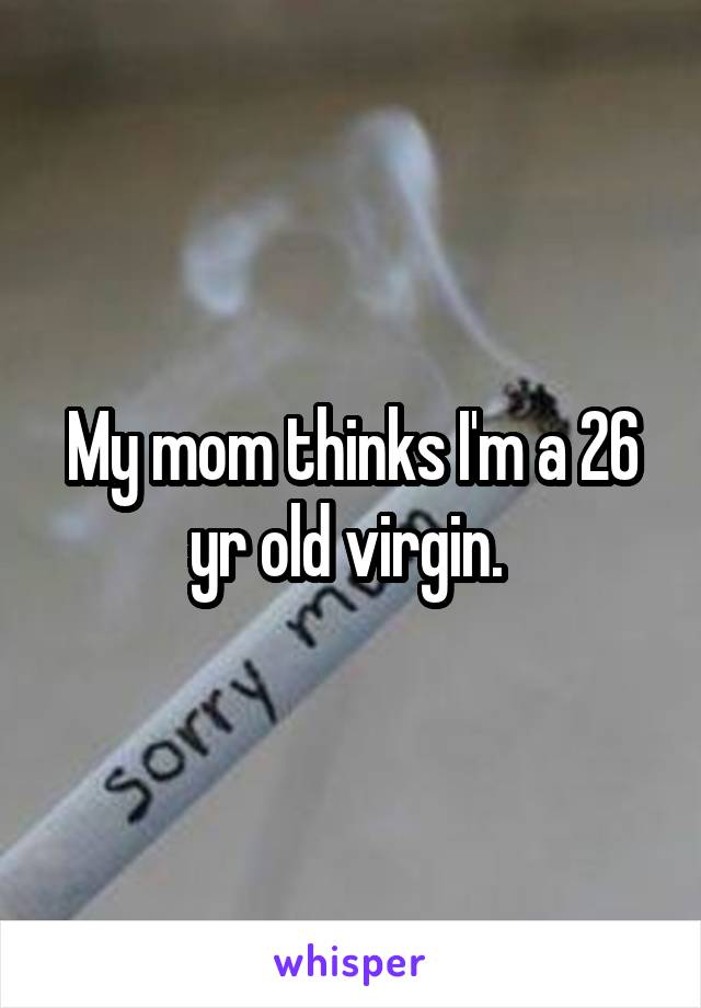 My mom thinks I'm a 26 yr old virgin. 