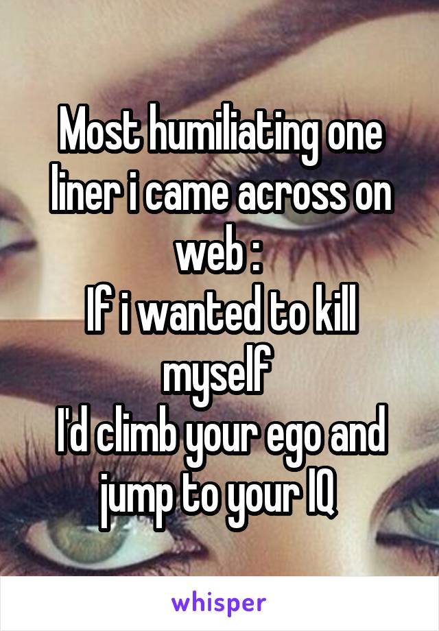 Most humiliating one liner i came across on web : 
If i wanted to kill myself 
I'd climb your ego and jump to your IQ 