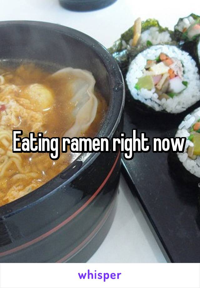 Eating ramen right now 