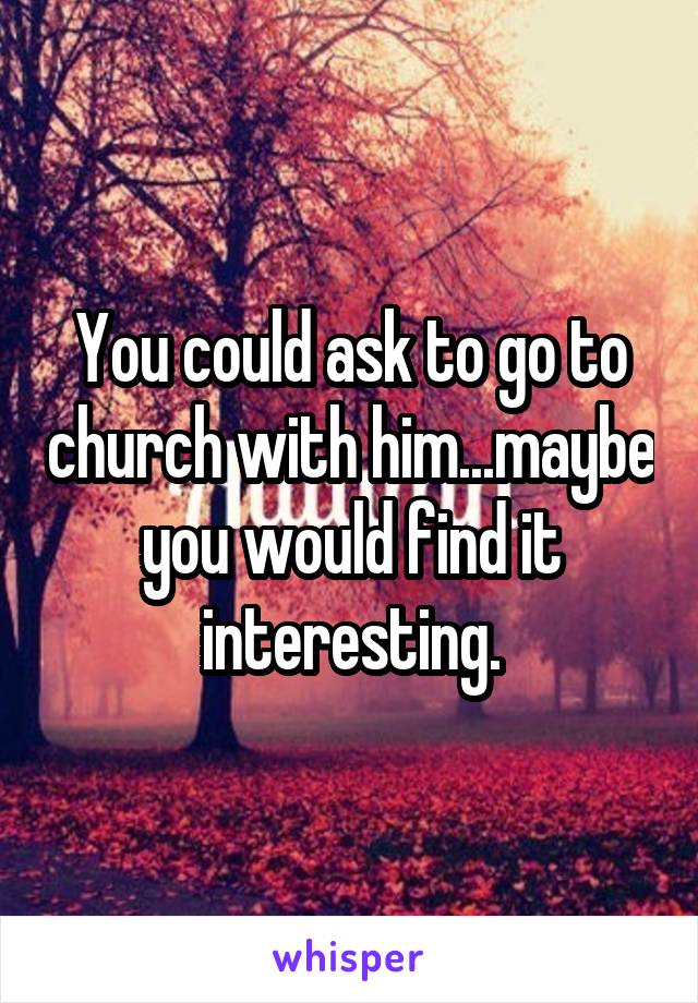 You could ask to go to church with him...maybe you would find it interesting.