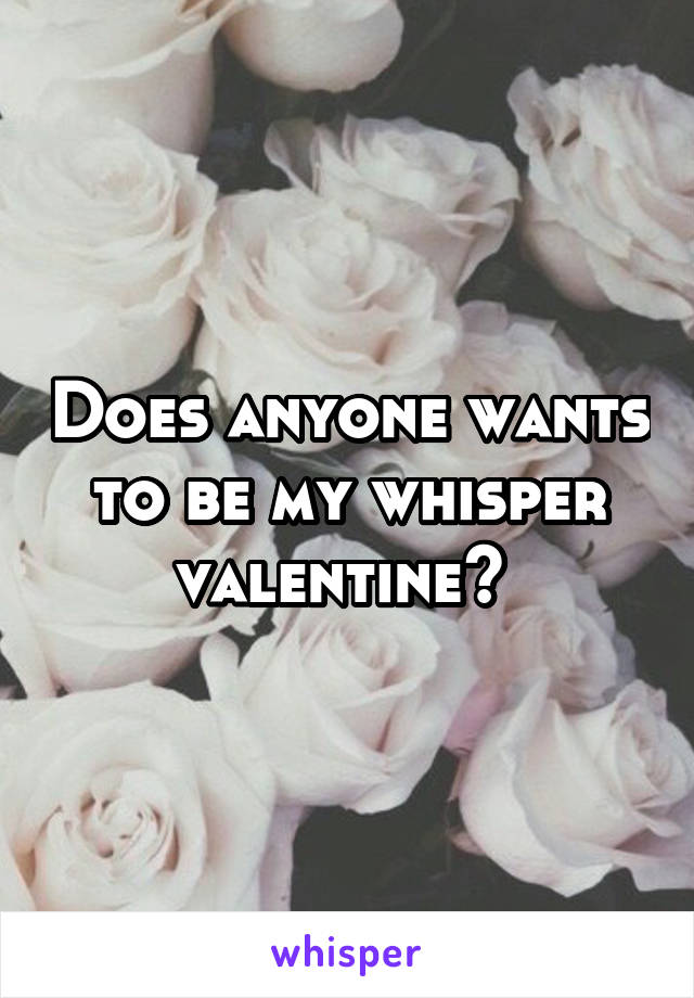Does anyone wants to be my whisper valentine? 