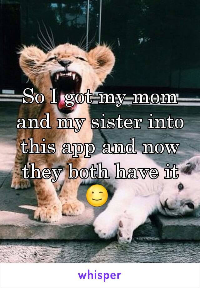 So I got my mom and my sister into this app and now they both have it 😉 