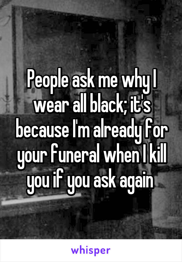 People ask me why I wear all black; it's because I'm already for your funeral when I kill you if you ask again 