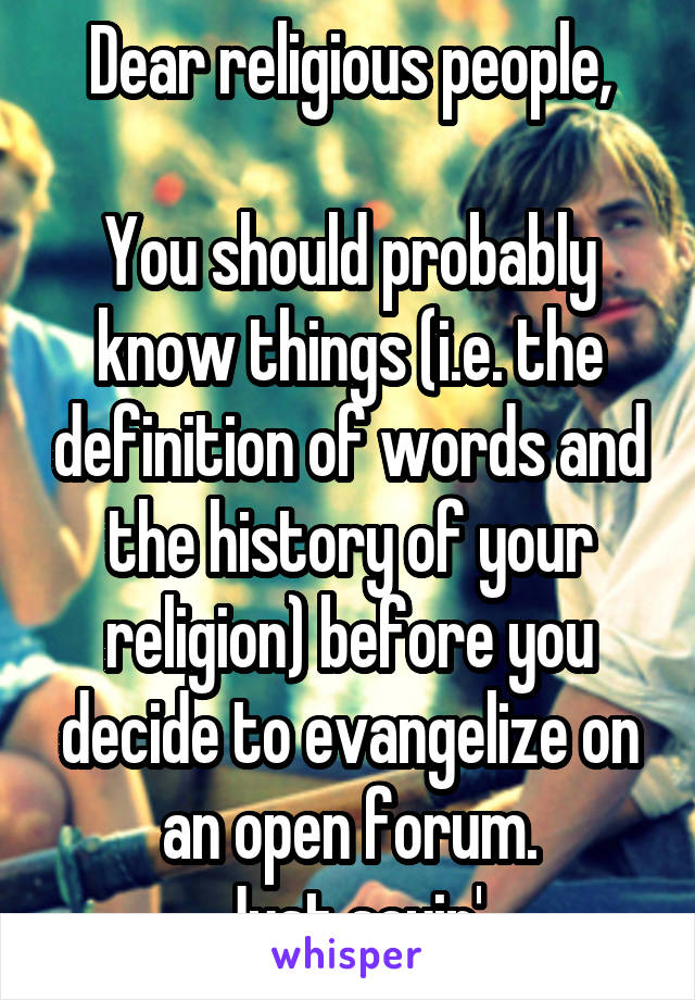 Dear religious people,

You should probably know things (i.e. the definition of words and the history of your religion) before you decide to evangelize on an open forum.
Just sayin'