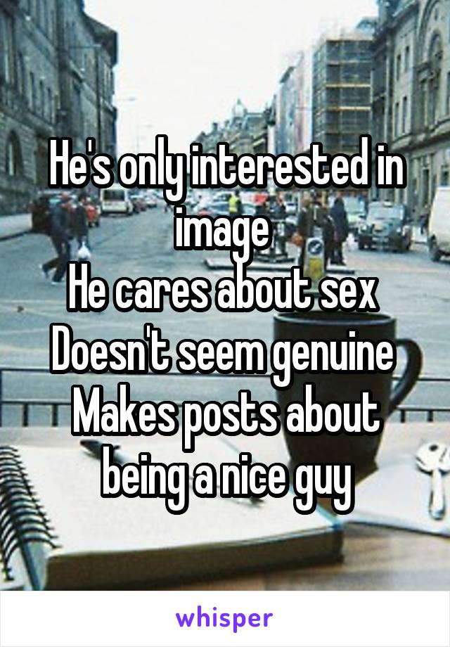 He's only interested in image 
He cares about sex 
Doesn't seem genuine 
Makes posts about being a nice guy
