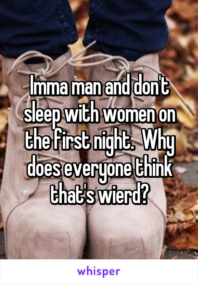 Imma man and don't sleep with women on the first night.  Why does everyone think that's wierd?