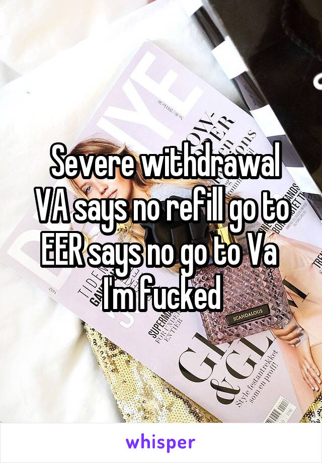  Severe withdrawal
VA says no refill go to EER says no go to Va 
I'm fucked