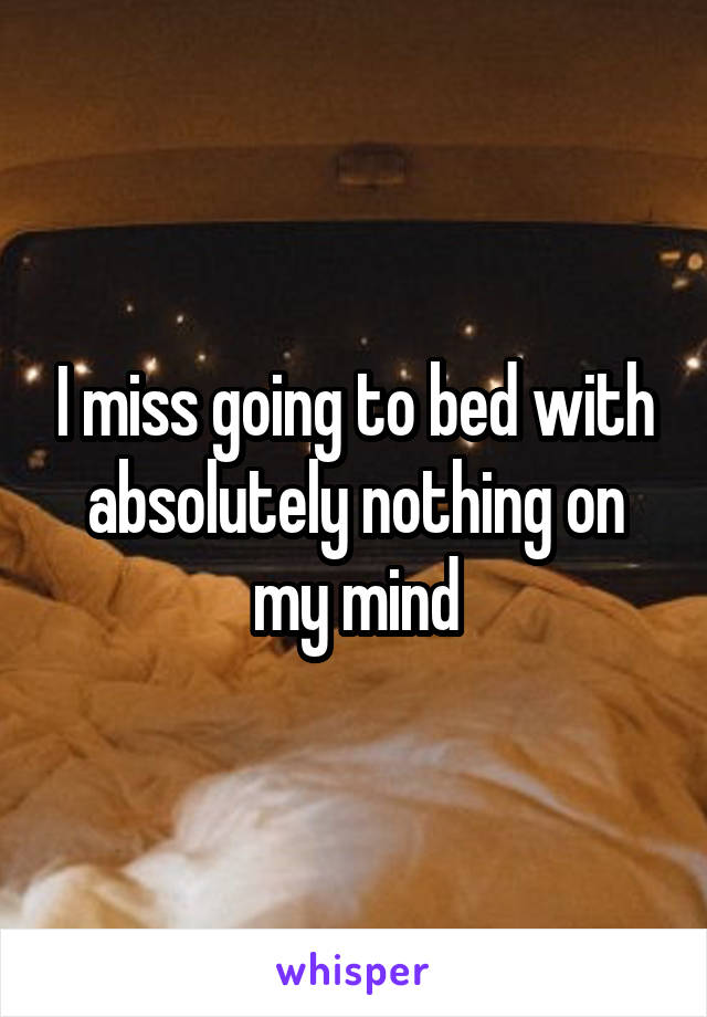 I miss going to bed with absolutely nothing on my mind