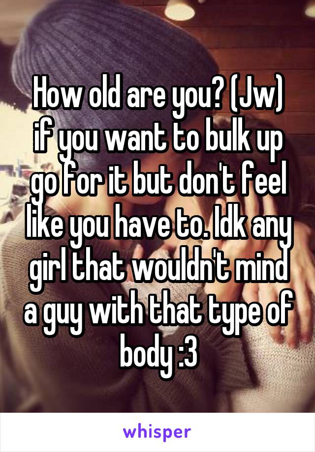 How old are you? (Jw) if you want to bulk up go for it but don't feel like you have to. Idk any girl that wouldn't mind a guy with that type of body :3