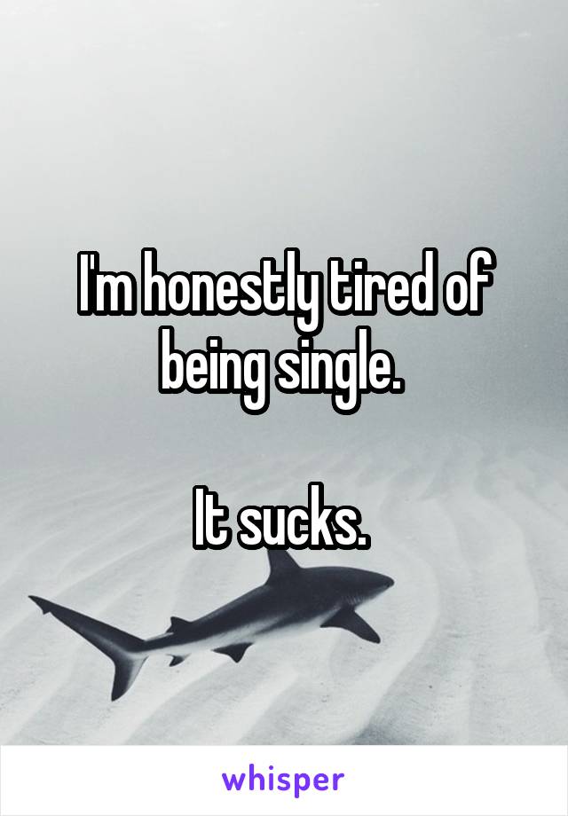 I'm honestly tired of being single. 

It sucks. 
