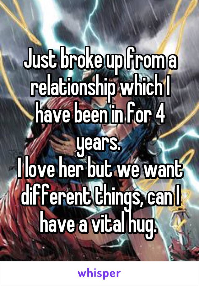 Just broke up from a relationship which I have been in for 4 years. 
I love her but we want different things, can I have a vital hug. 