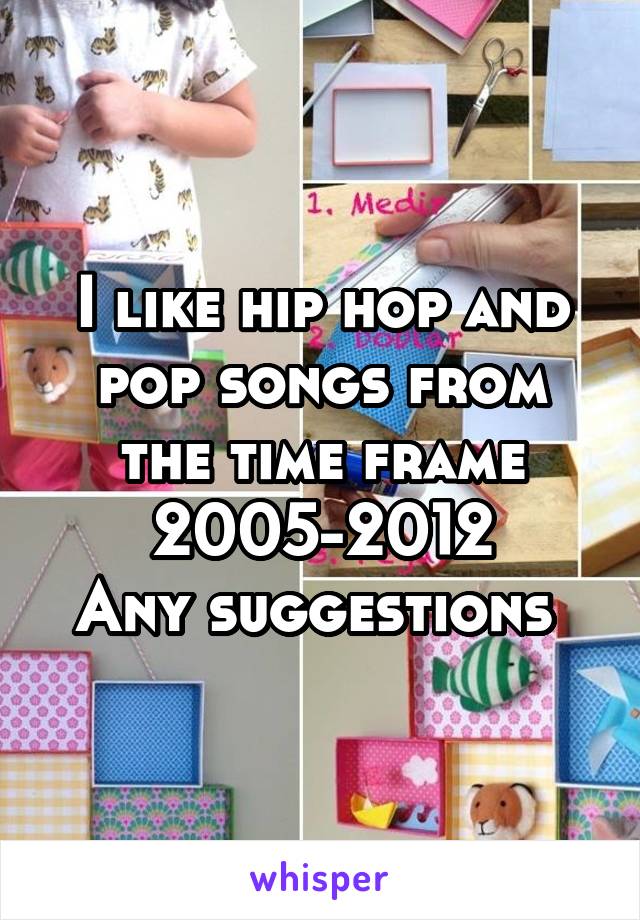 I like hip hop and pop songs from the time frame 2005-2012
Any suggestions 