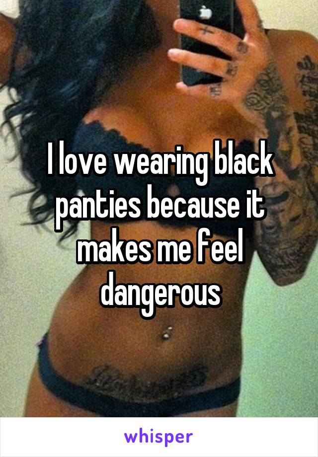 I love wearing black panties because it makes me feel dangerous
