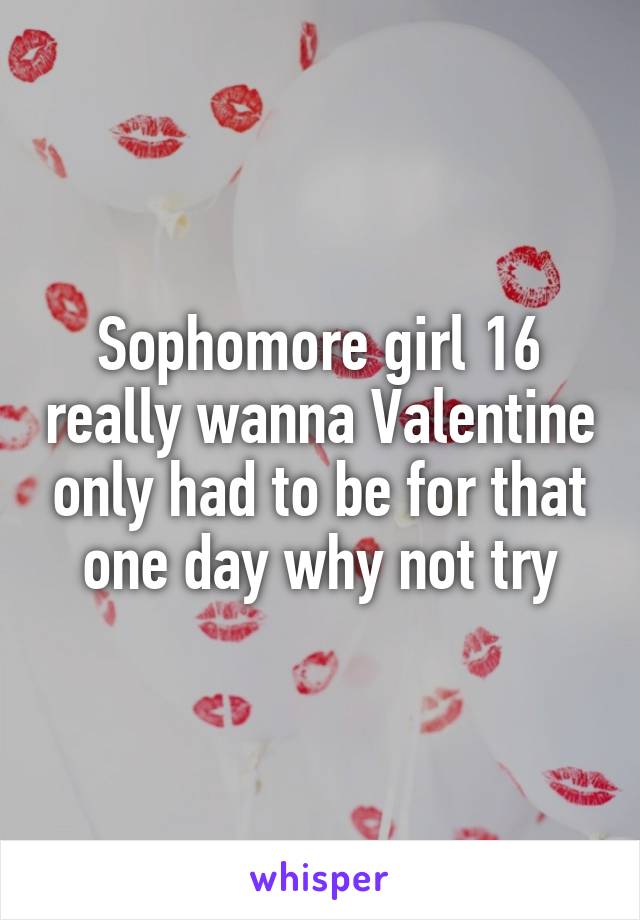 Sophomore girl 16 really wanna Valentine only had to be for that one day why not try