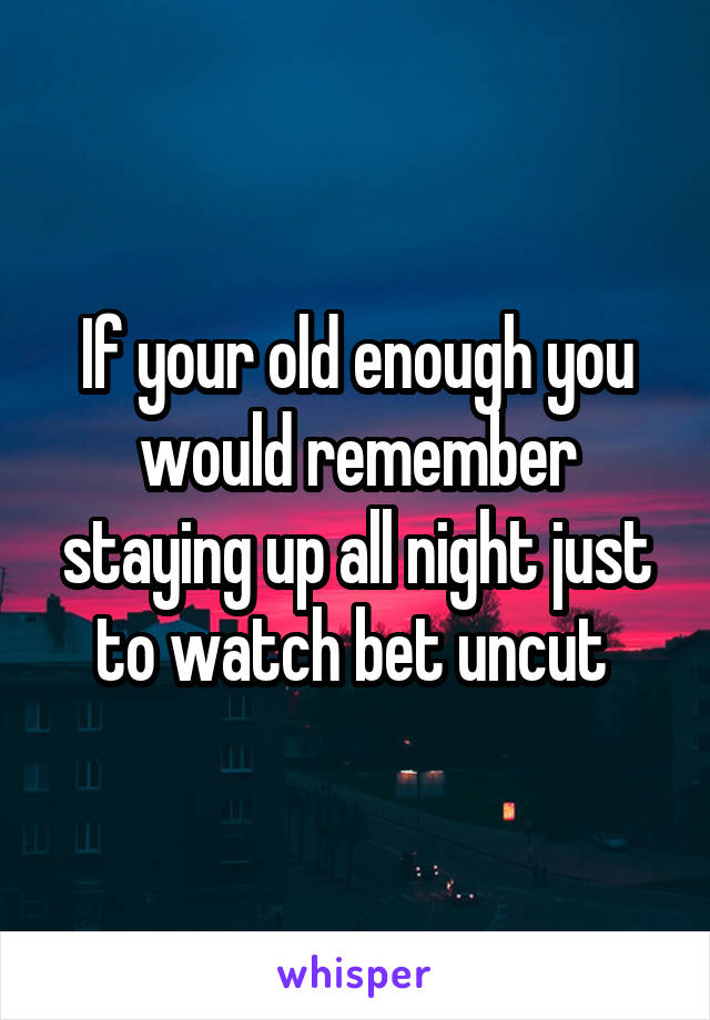If your old enough you would remember staying up all night just to watch bet uncut 