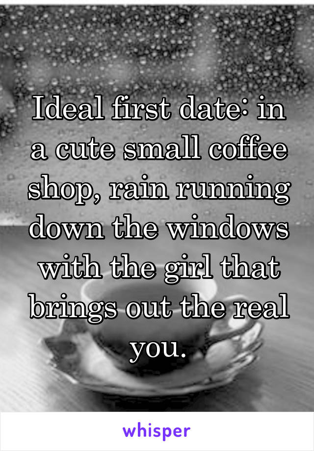Ideal first date: in a cute small coffee shop, rain running down the windows with the girl that brings out the real you.