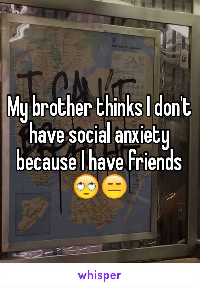 My brother thinks I don't have social anxiety because I have friends 🙄😑