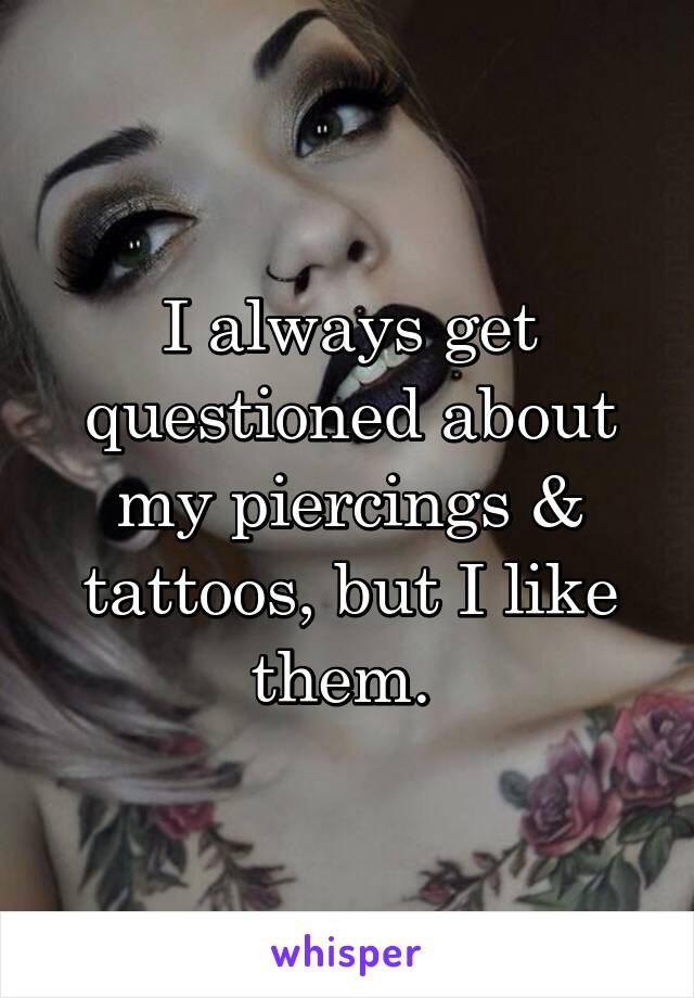 I always get questioned about my piercings & tattoos, but I like them. 