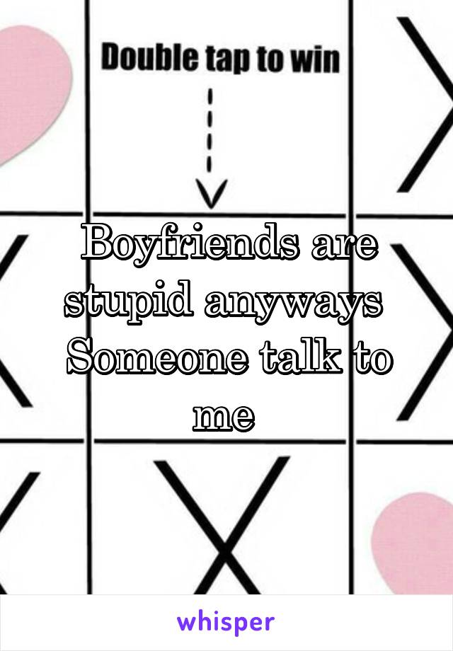 Boyfriends are stupid anyways 
Someone talk to me 