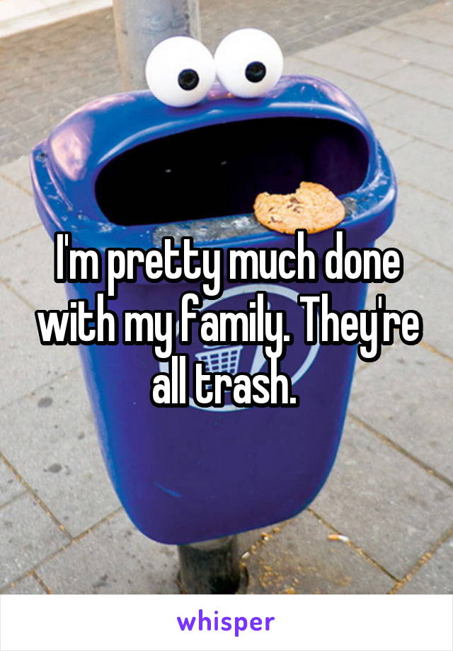 I'm pretty much done with my family. They're all trash. 