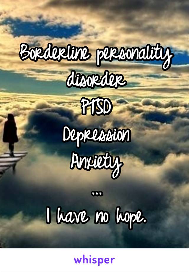 Borderline personality disorder
PTSD
Depression
Anxiety
...
I have no hope.