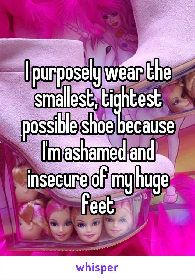 I purposely wear the smallest, tightest possible shoe because I'm ashamed and insecure of my huge feet