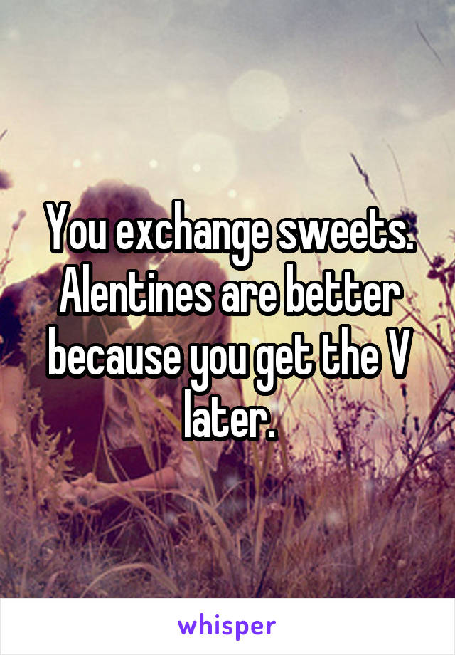 You exchange sweets. Alentines are better because you get the V later.