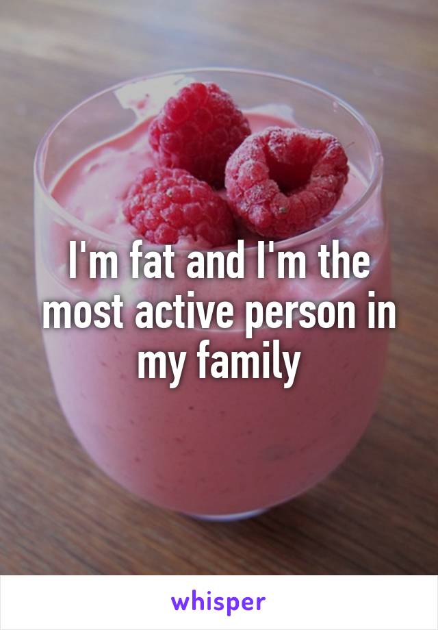 I'm fat and I'm the most active person in my family