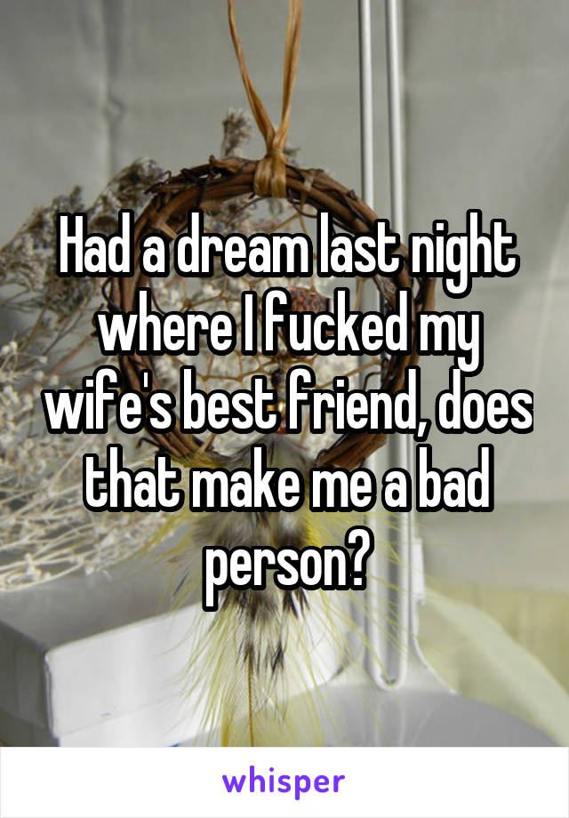 Had a dream last night where I fucked my wife's best friend, does that make me a bad person?