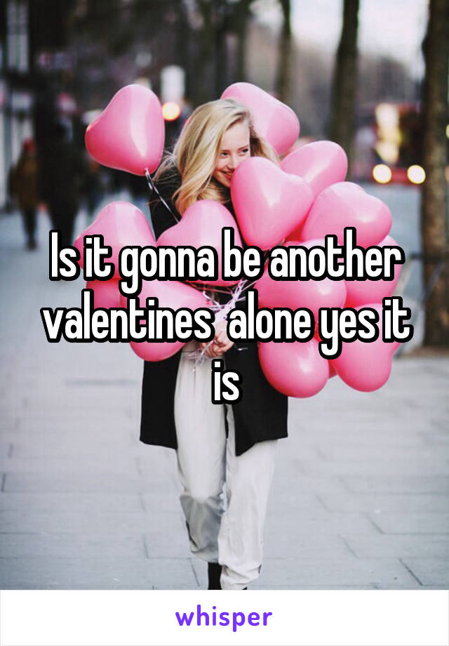Is it gonna be another valentines  alone yes it is